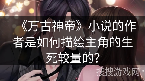 《万古神帝》小说的作者是如何描绘主角的生死较量的？
