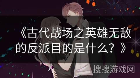 《古代战场之英雄无敌的反派目的是什么？》