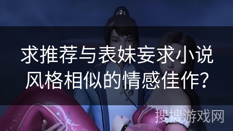 求推荐与表妹妄求小说风格相似的情感佳作? 求推荐与表妹妄求小说风格相似的情感佳作?