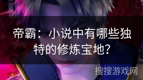 帝霸：小说中有哪些独特的修炼宝地？