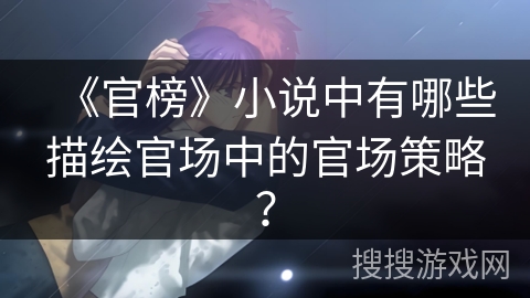 《官榜》小说中有哪些描绘官场中的官场策略? 《官榜》小说中有哪些描绘官场中的官场策略?