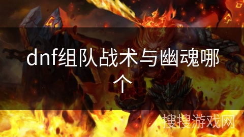 dnf组队战术与幽魂哪个 dnf组队战术与幽魂哪个