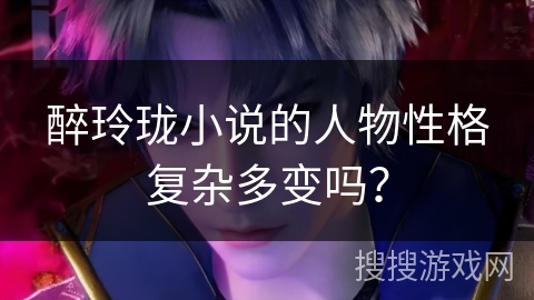 醉玲珑小说的人物性格复杂多变吗？