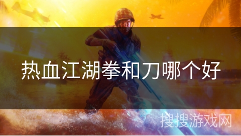 热血江湖拳和刀哪个好