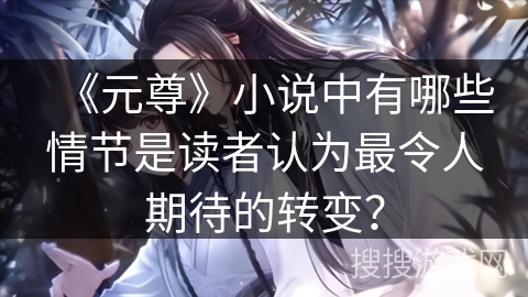 《元尊》小说中有哪些情节是读者认为最令人期待的转变？