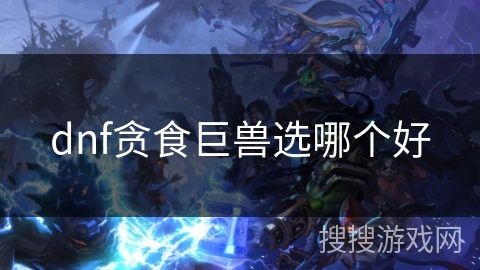 dnf贪食巨兽选哪个好 dnf贪食巨兽选哪个好