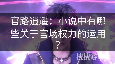 官路逍遥：小说中有哪些关于官场权力的运用？