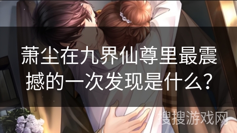 萧尘在九界仙尊里最震撼的一次发现是什么? 萧尘在九界仙尊里最震撼的一次发现是什么?