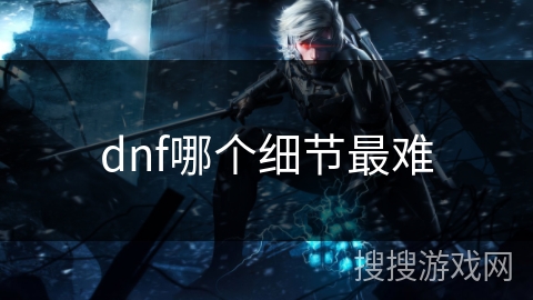 dnf哪个细节最难 dnf哪个细节最难