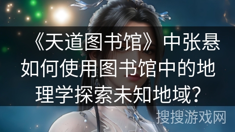 《天道图书馆》中张悬如何使用图书馆中的地理学探索未知地域？