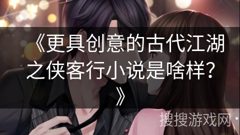 《更具创意的古代江湖之侠客行小说是啥样？》