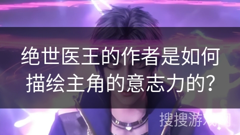 绝世医王的作者是如何描绘主角的意志力的? 绝世医王的作者是如何描绘主角的意志力的?