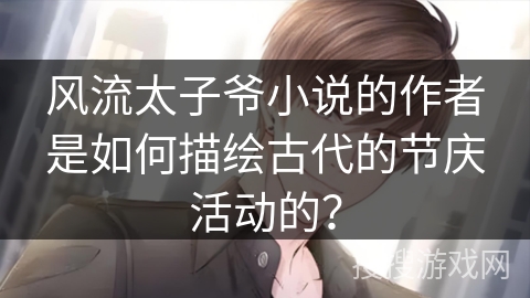 风流太子爷小说的作者是如何描绘古代的节庆活动的? 风流太子爷小说的作者是如何描绘古代的节庆活动的?