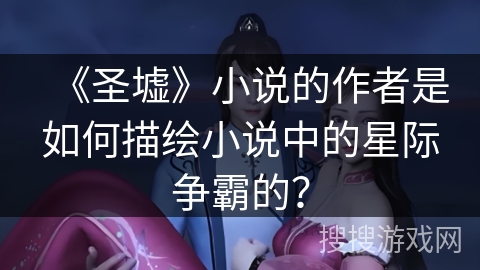 《圣墟》小说的作者是如何描绘小说中的星际争霸的? 《圣墟》小说的作者是如何描绘小说中的星际争霸的?