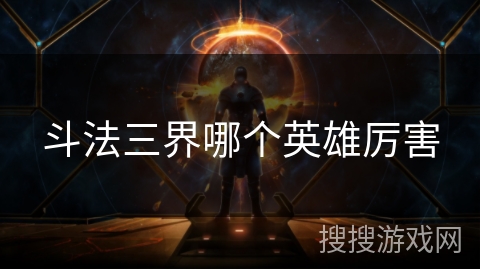 斗法三界哪个英雄厉害 斗法三界哪个英雄厉害