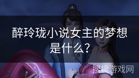 醉玲珑小说女主的梦想是什么？