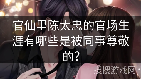 官仙里陈太忠的官场生涯有哪些是被同事尊敬的？