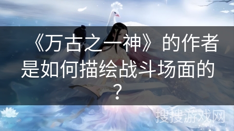 《万古之一神》的作者是如何描绘战斗场面的？