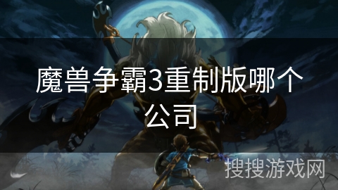 魔兽争霸3重制版哪个公司 魔兽争霸3重制版哪个公司