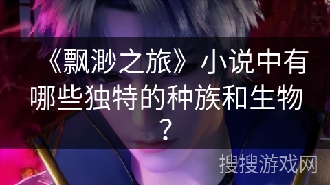 《飘渺之旅》小说中有哪些独特的种族和生物？