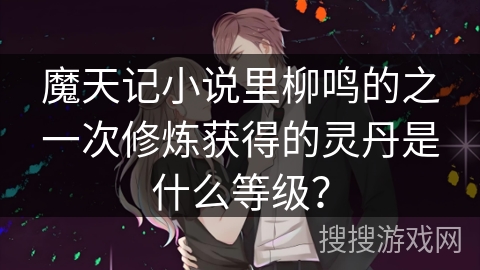 魔天记小说里柳鸣的之一次修炼获得的灵丹是什么等级？