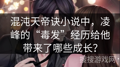 混沌天帝诀小说中，凌峰的“毒发”经历给他带来了哪些成长？