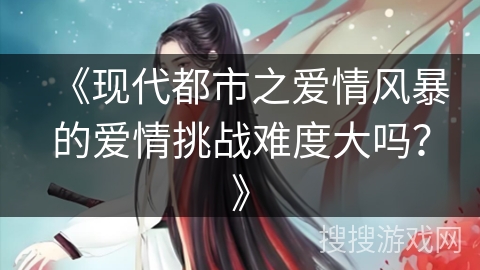 《现代都市之爱情风暴的爱情挑战难度大吗？》