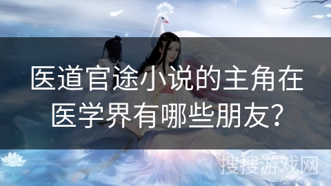 医道官途小说的主角在医学界有哪些朋友？