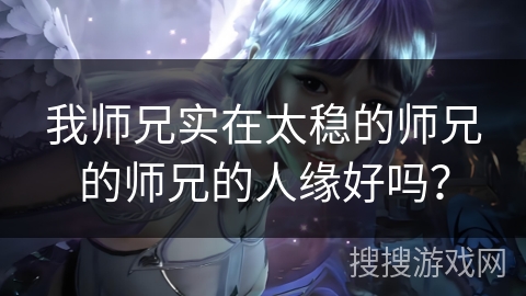 我师兄实在太稳的师兄的师兄的人缘好吗? 我师兄实在太稳的师兄的师兄的人缘好吗?