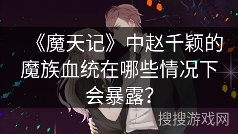 《魔天记》中赵千颖的魔族血统在哪些情况下会暴露？