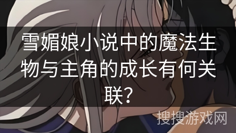 雪媚娘小说中的魔法生物与主角的成长有何关联？