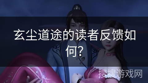 玄尘道途的读者反馈如何? 玄尘道途的读者反馈如何?