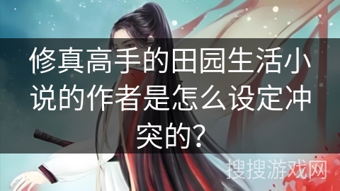 修真高手的田园生活小说的作者是怎么设定冲突的？