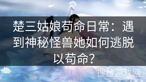 楚三姑娘苟命日常：遇到神秘怪兽她如何逃脱以苟命？