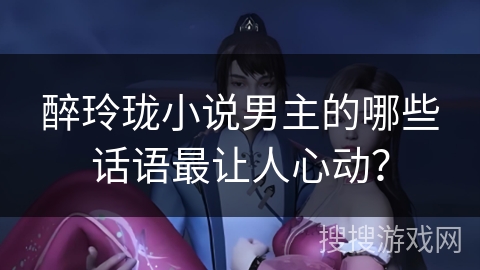 醉玲珑小说男主的哪些话语最让人心动？