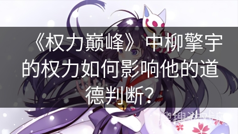 《权力巅峰》中柳擎宇的权力如何影响他的道德判断？