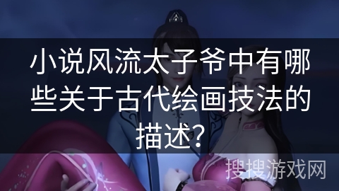 小说风流太子爷中有哪些关于古代绘画技法的描述? 小说风流太子爷中有哪些关于古代绘画技法的描述?