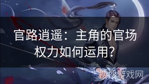 官路逍遥：主角的官场权力如何运用？