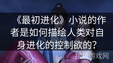 《最初进化》小说的作者是如何描绘人类对自身进化的控制欲的？