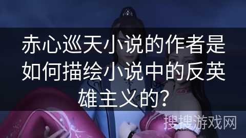 赤心巡天小说的作者是如何描绘小说中的反英雄主义的? 赤心巡天小说的作者是如何描绘小说中的反英雄主义的?