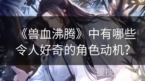 《兽血沸腾》中有哪些令人好奇的角色动机？