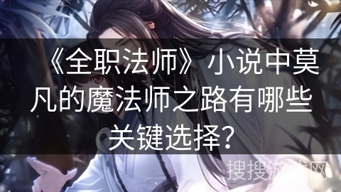 《全职法师》小说中莫凡的魔法师之路有哪些关键选择? 《全职法师》小说中莫凡的魔法师之路有哪些关键选择?