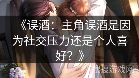 《误酒:主角误酒是因为社交压力还是个人喜好?》 《误酒:主角误酒是因为社交压力还是个人喜好?》