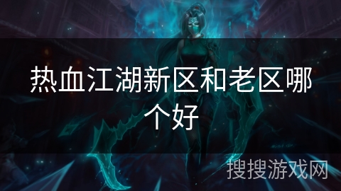 热血江湖新区和老区哪个好 热血江湖新区和老区哪个好