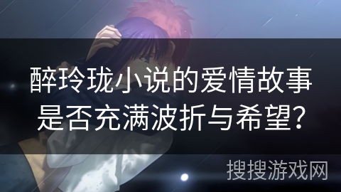 醉玲珑小说的爱情故事是否充满波折与希望? 醉玲珑小说的爱情故事是否充满波折与希望?