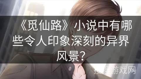 《觅仙路》小说中有哪些令人印象深刻的异界风景？