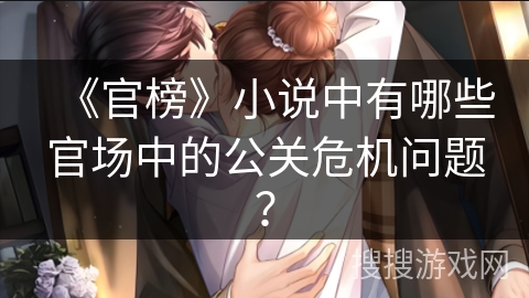 《官榜》小说中有哪些官场中的公关危机问题? 《官榜》小说中有哪些官场中的公关危机问题?