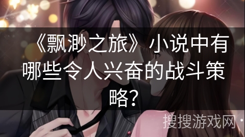 《飘渺之旅》小说中有哪些令人兴奋的战斗策略？