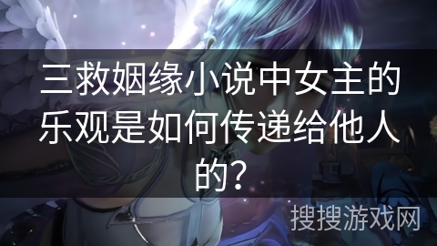 三救姻缘小说中女主的乐观是如何传递给他人的？