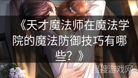 《天才魔法师在魔法学院的魔法防御技巧有哪些？》